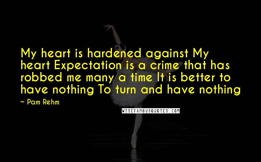 Pam Rehm Quotes: My heart is hardened against My heart Expectation is a crime that has robbed me many a time It is better to have nothing To turn and have nothing