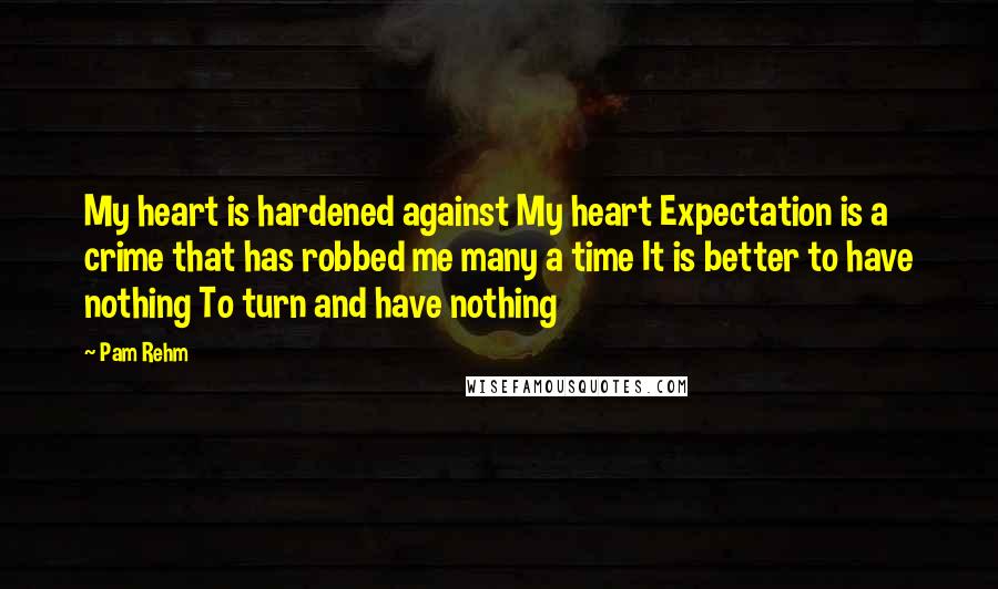 Pam Rehm Quotes: My heart is hardened against My heart Expectation is a crime that has robbed me many a time It is better to have nothing To turn and have nothing