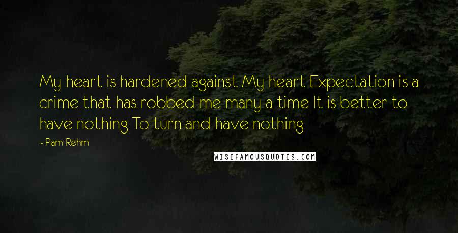 Pam Rehm Quotes: My heart is hardened against My heart Expectation is a crime that has robbed me many a time It is better to have nothing To turn and have nothing