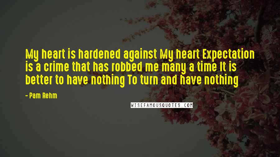 Pam Rehm Quotes: My heart is hardened against My heart Expectation is a crime that has robbed me many a time It is better to have nothing To turn and have nothing