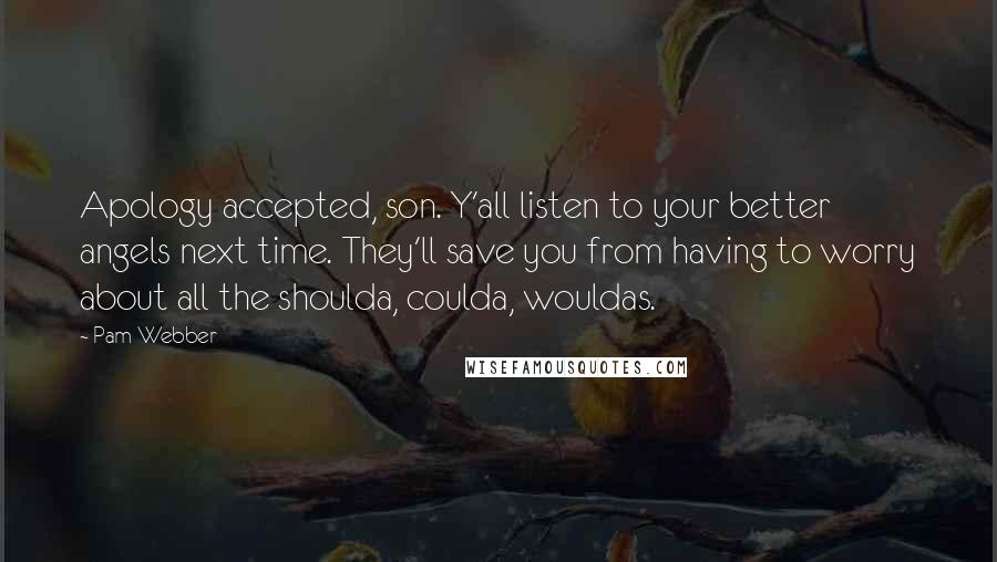 Pam Webber Quotes: Apology accepted, son. Y'all listen to your better angels next time. They'll save you from having to worry about all the shoulda, coulda, wouldas.