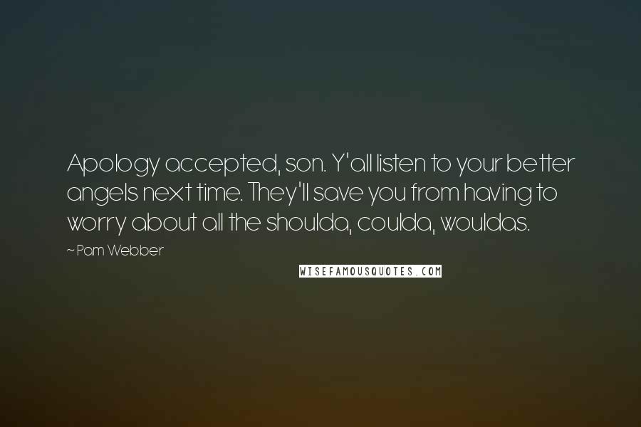 Pam Webber Quotes: Apology accepted, son. Y'all listen to your better angels next time. They'll save you from having to worry about all the shoulda, coulda, wouldas.