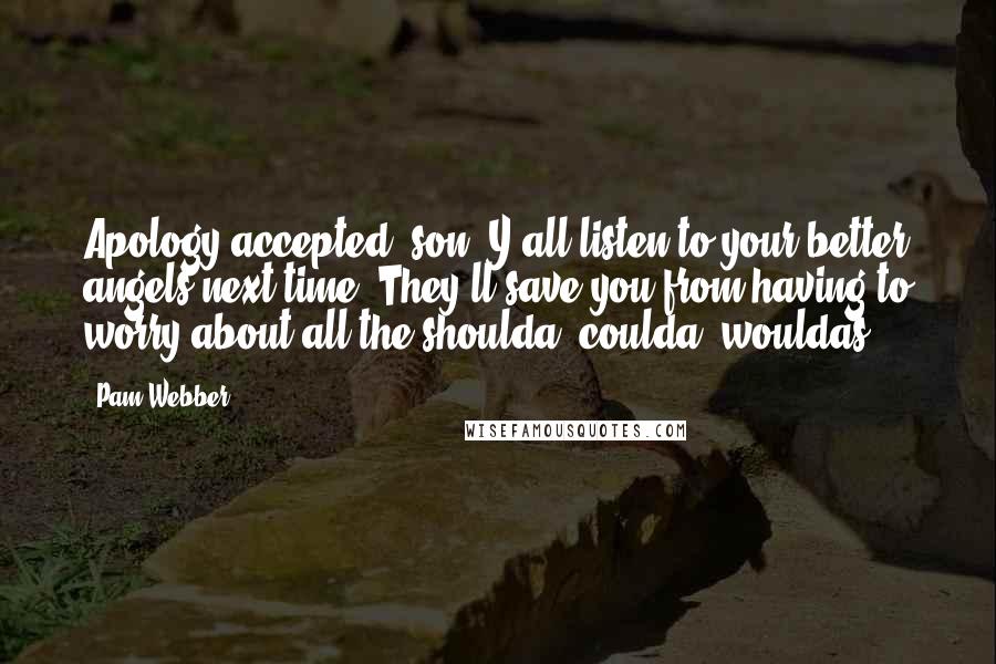 Pam Webber Quotes: Apology accepted, son. Y'all listen to your better angels next time. They'll save you from having to worry about all the shoulda, coulda, wouldas.