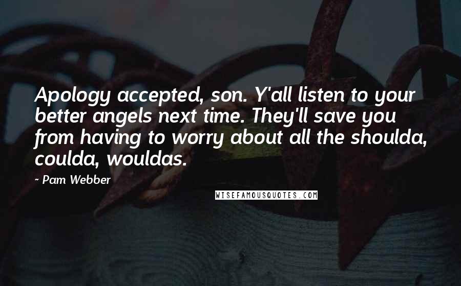 Pam Webber Quotes: Apology accepted, son. Y'all listen to your better angels next time. They'll save you from having to worry about all the shoulda, coulda, wouldas.