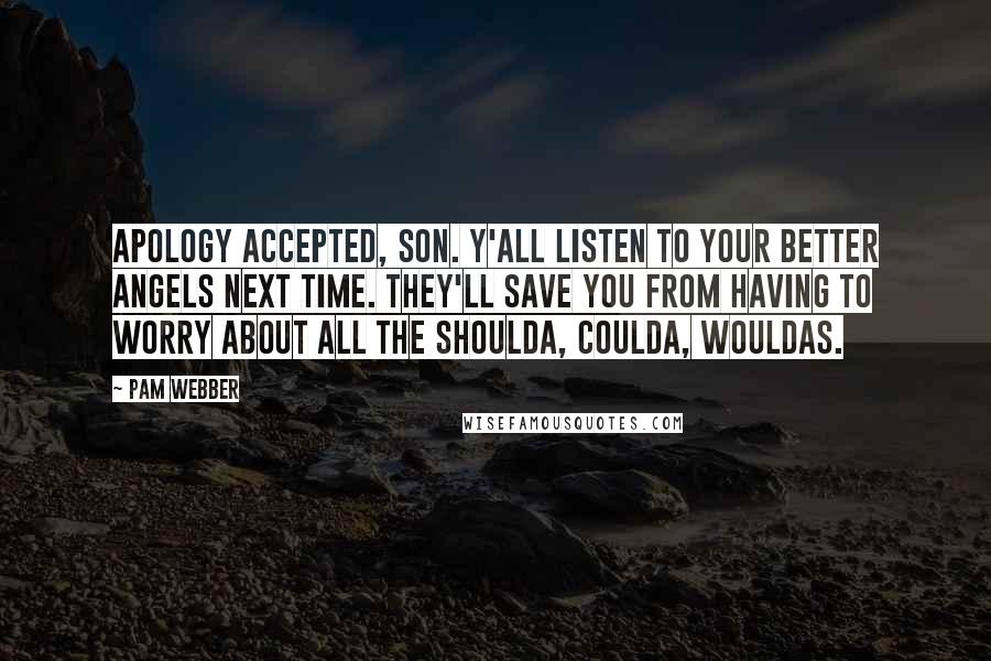 Pam Webber Quotes: Apology accepted, son. Y'all listen to your better angels next time. They'll save you from having to worry about all the shoulda, coulda, wouldas.