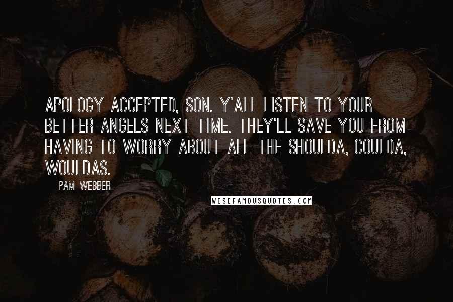 Pam Webber Quotes: Apology accepted, son. Y'all listen to your better angels next time. They'll save you from having to worry about all the shoulda, coulda, wouldas.