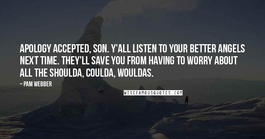 Pam Webber Quotes: Apology accepted, son. Y'all listen to your better angels next time. They'll save you from having to worry about all the shoulda, coulda, wouldas.
