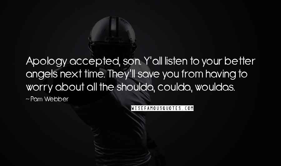 Pam Webber Quotes: Apology accepted, son. Y'all listen to your better angels next time. They'll save you from having to worry about all the shoulda, coulda, wouldas.