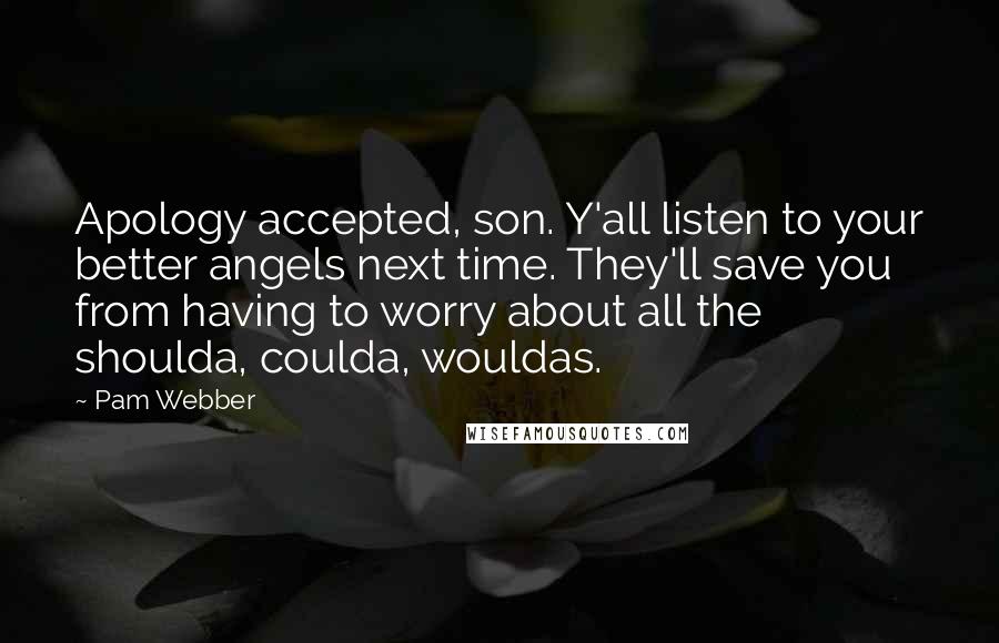 Pam Webber Quotes: Apology accepted, son. Y'all listen to your better angels next time. They'll save you from having to worry about all the shoulda, coulda, wouldas.