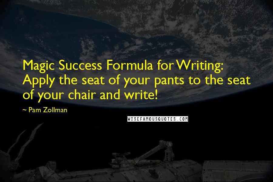 Pam Zollman Quotes: Magic Success Formula for Writing: Apply the seat of your pants to the seat of your chair and write!