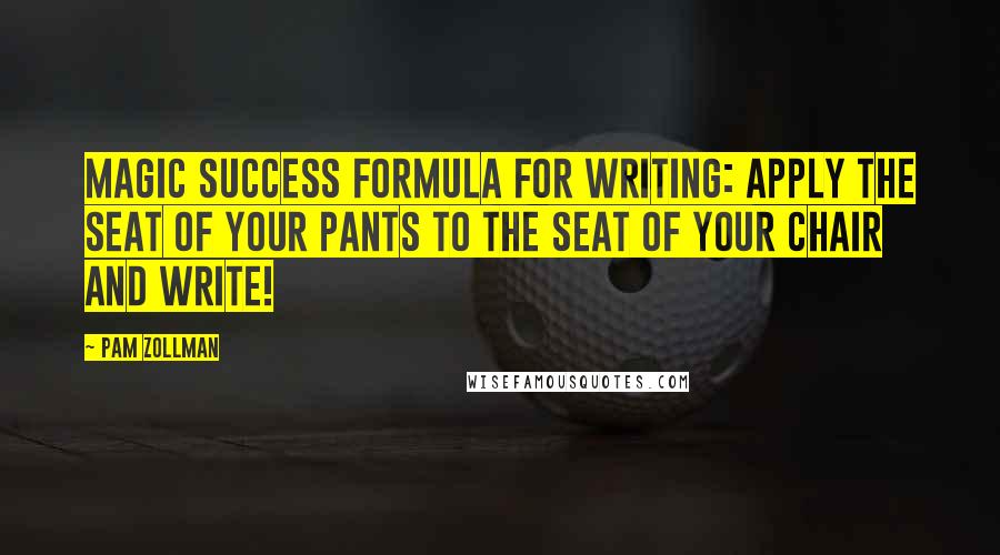 Pam Zollman Quotes: Magic Success Formula for Writing: Apply the seat of your pants to the seat of your chair and write!