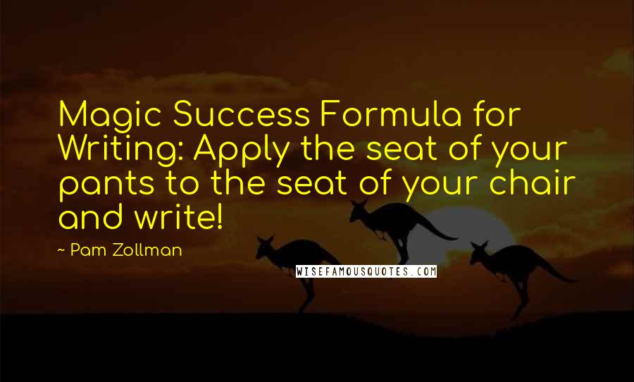 Pam Zollman Quotes: Magic Success Formula for Writing: Apply the seat of your pants to the seat of your chair and write!