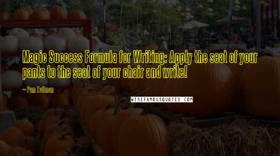 Pam Zollman Quotes: Magic Success Formula for Writing: Apply the seat of your pants to the seat of your chair and write!