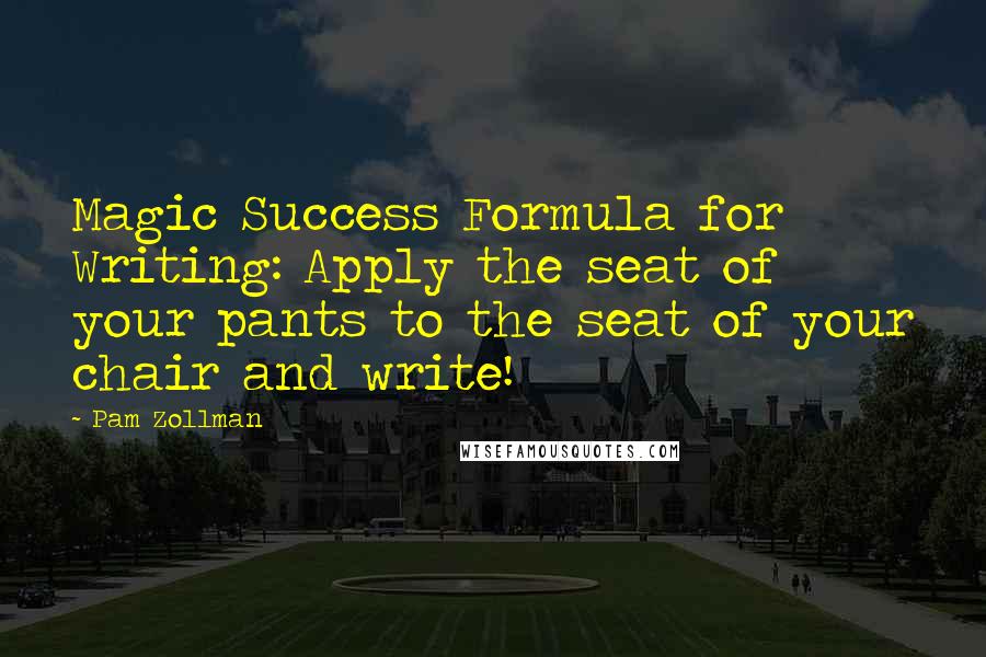 Pam Zollman Quotes: Magic Success Formula for Writing: Apply the seat of your pants to the seat of your chair and write!