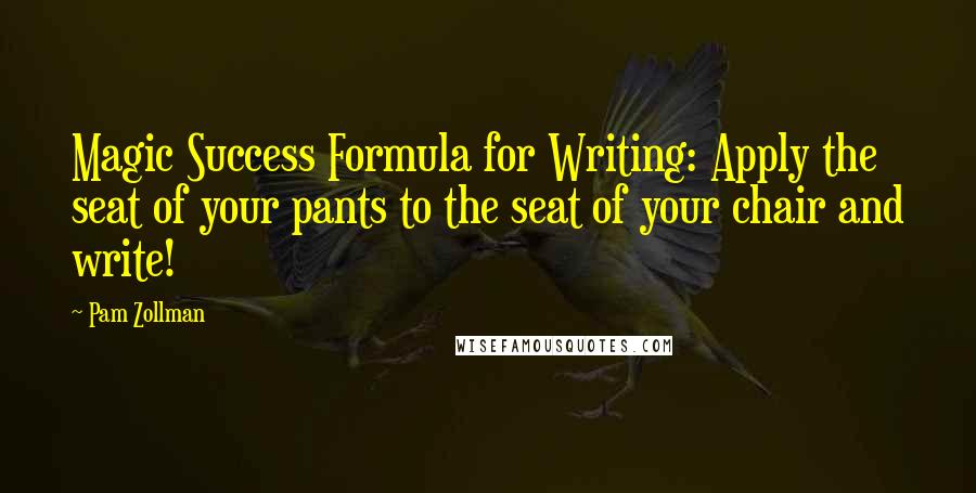 Pam Zollman Quotes: Magic Success Formula for Writing: Apply the seat of your pants to the seat of your chair and write!