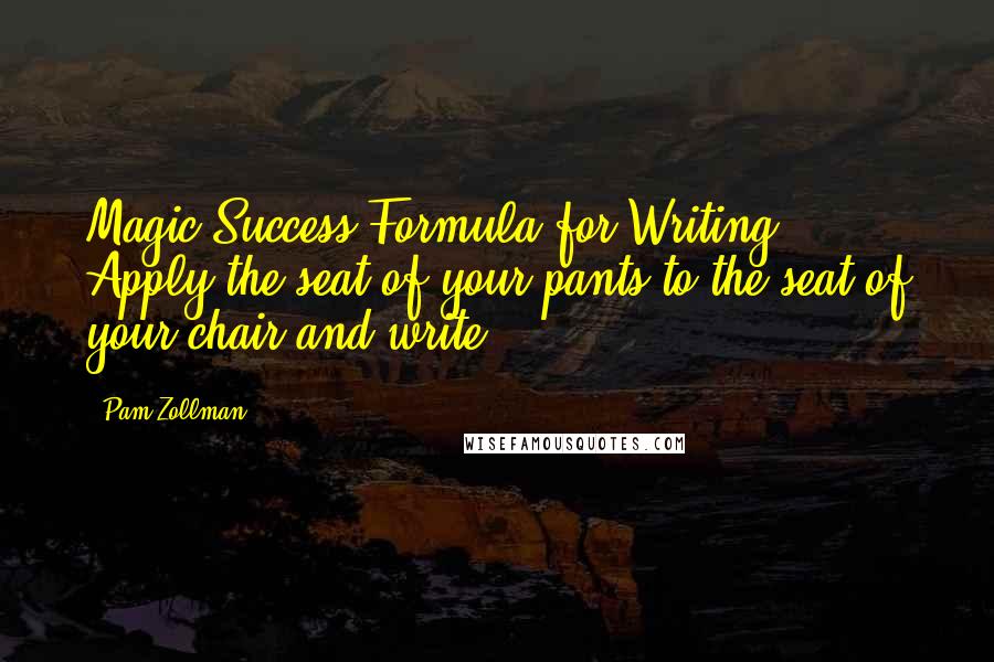 Pam Zollman Quotes: Magic Success Formula for Writing: Apply the seat of your pants to the seat of your chair and write!