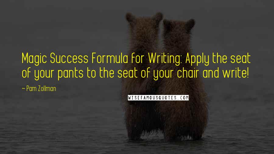 Pam Zollman Quotes: Magic Success Formula for Writing: Apply the seat of your pants to the seat of your chair and write!