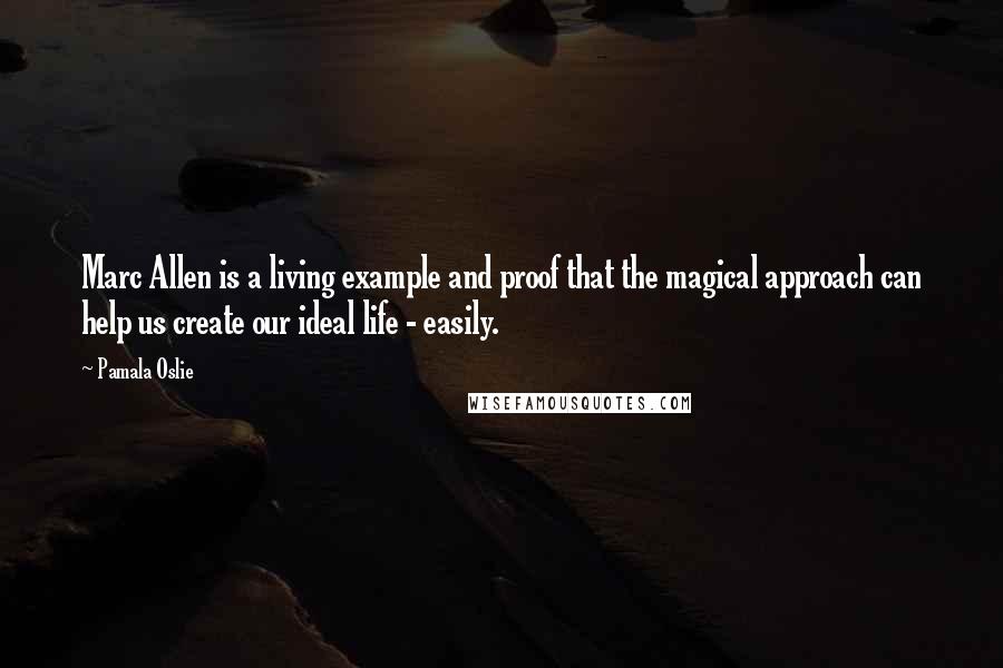 Pamala Oslie Quotes: Marc Allen is a living example and proof that the magical approach can help us create our ideal life - easily.