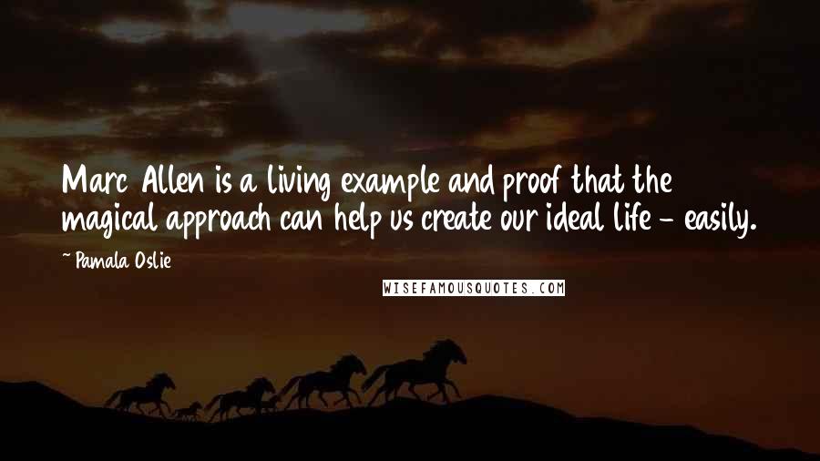 Pamala Oslie Quotes: Marc Allen is a living example and proof that the magical approach can help us create our ideal life - easily.