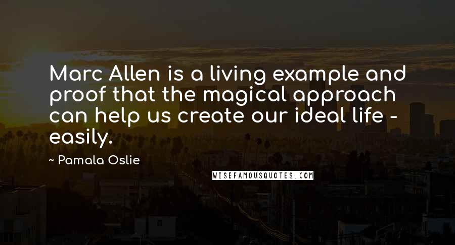 Pamala Oslie Quotes: Marc Allen is a living example and proof that the magical approach can help us create our ideal life - easily.