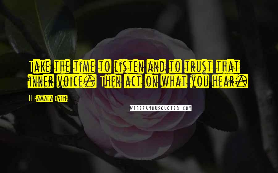 Pamala Oslie Quotes: Take the time to listen and to trust that inner voice. Then act on what you hear.