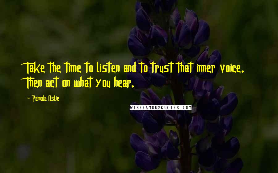 Pamala Oslie Quotes: Take the time to listen and to trust that inner voice. Then act on what you hear.