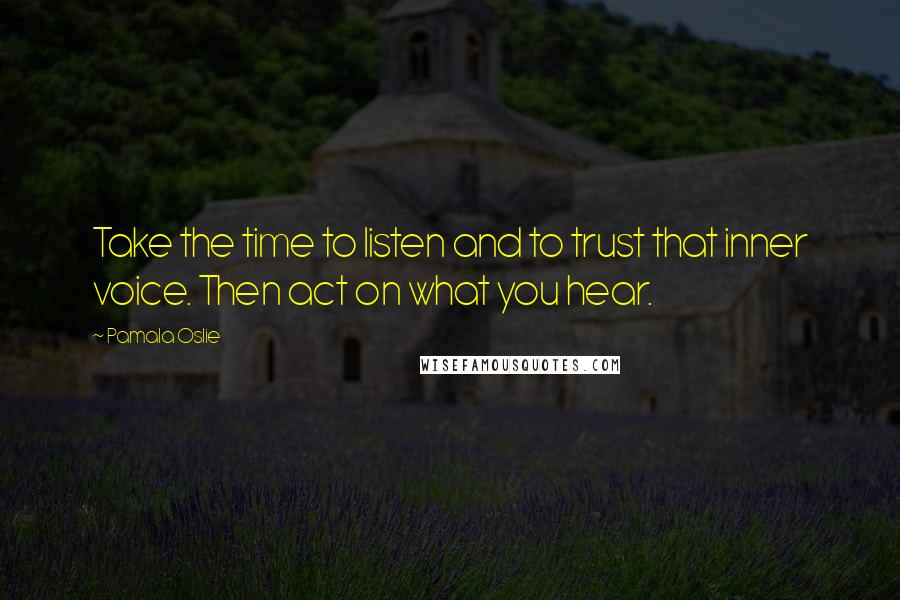 Pamala Oslie Quotes: Take the time to listen and to trust that inner voice. Then act on what you hear.