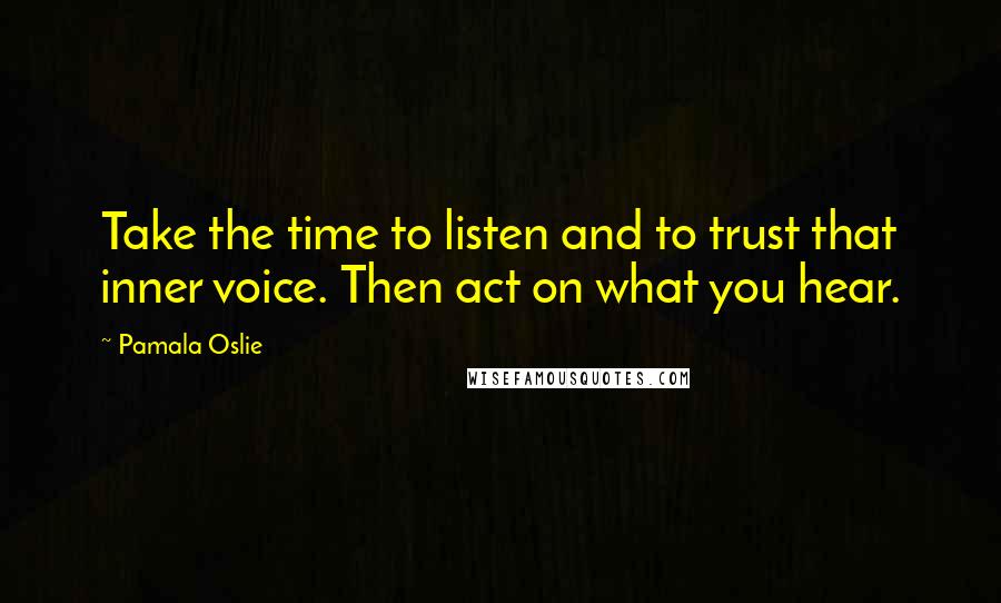 Pamala Oslie Quotes: Take the time to listen and to trust that inner voice. Then act on what you hear.