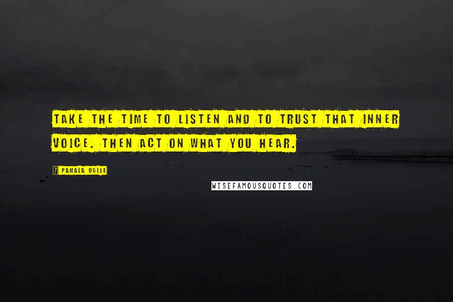 Pamala Oslie Quotes: Take the time to listen and to trust that inner voice. Then act on what you hear.