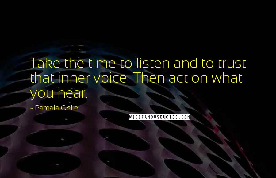 Pamala Oslie Quotes: Take the time to listen and to trust that inner voice. Then act on what you hear.