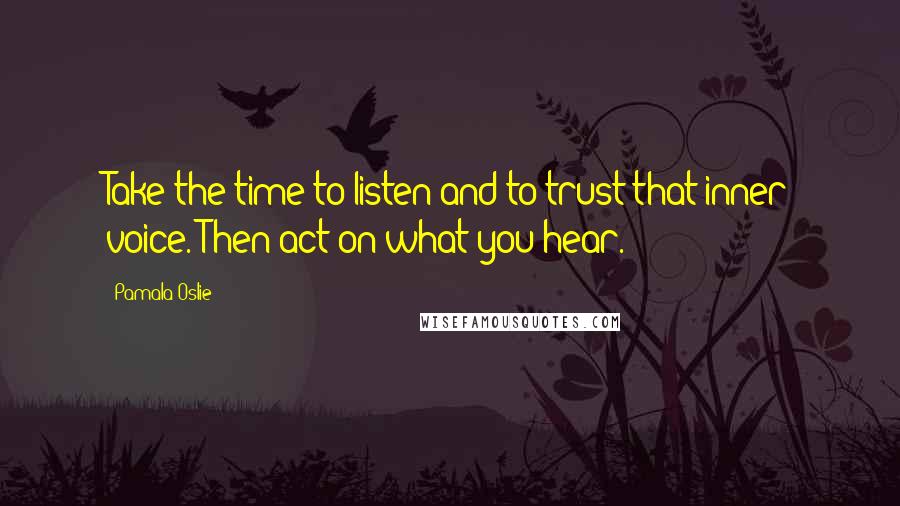 Pamala Oslie Quotes: Take the time to listen and to trust that inner voice. Then act on what you hear.