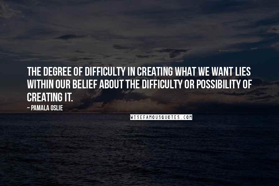 Pamala Oslie Quotes: The degree of difficulty in creating what we want lies within our belief about the difficulty or possibility of creating it.