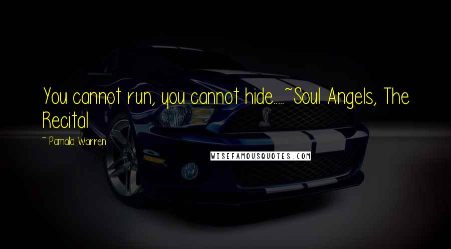 Pamala Warren Quotes: You cannot run, you cannot hide.....~Soul Angels, The Recital