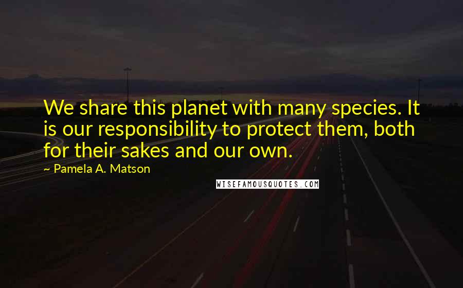 Pamela A. Matson Quotes: We share this planet with many species. It is our responsibility to protect them, both for their sakes and our own.