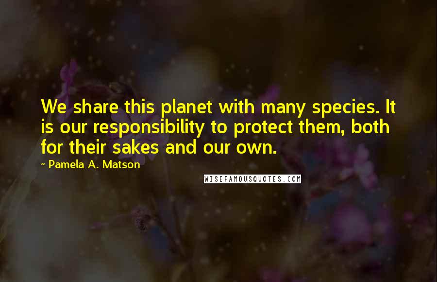 Pamela A. Matson Quotes: We share this planet with many species. It is our responsibility to protect them, both for their sakes and our own.