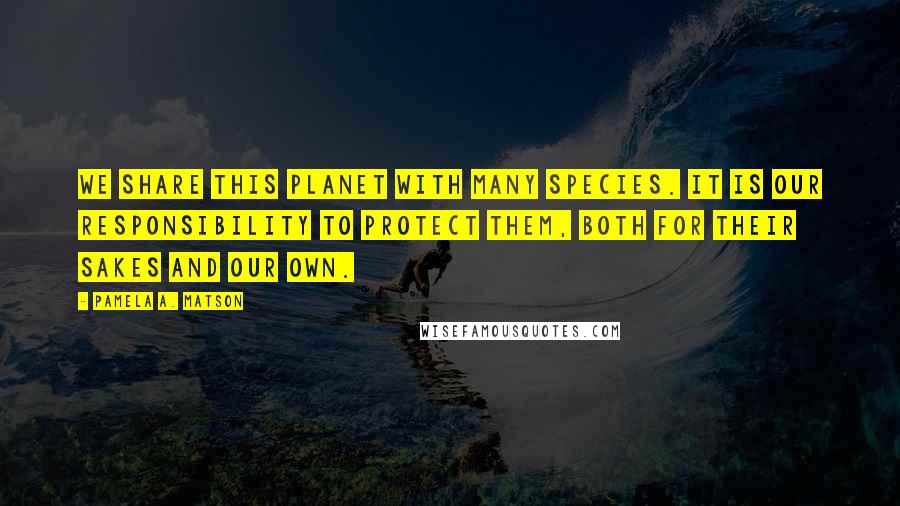 Pamela A. Matson Quotes: We share this planet with many species. It is our responsibility to protect them, both for their sakes and our own.