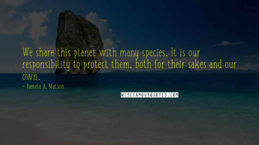 Pamela A. Matson Quotes: We share this planet with many species. It is our responsibility to protect them, both for their sakes and our own.