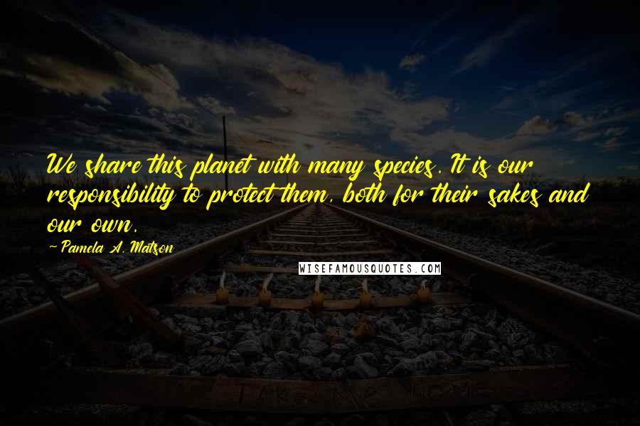 Pamela A. Matson Quotes: We share this planet with many species. It is our responsibility to protect them, both for their sakes and our own.