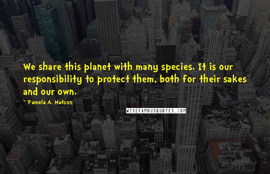 Pamela A. Matson Quotes: We share this planet with many species. It is our responsibility to protect them, both for their sakes and our own.