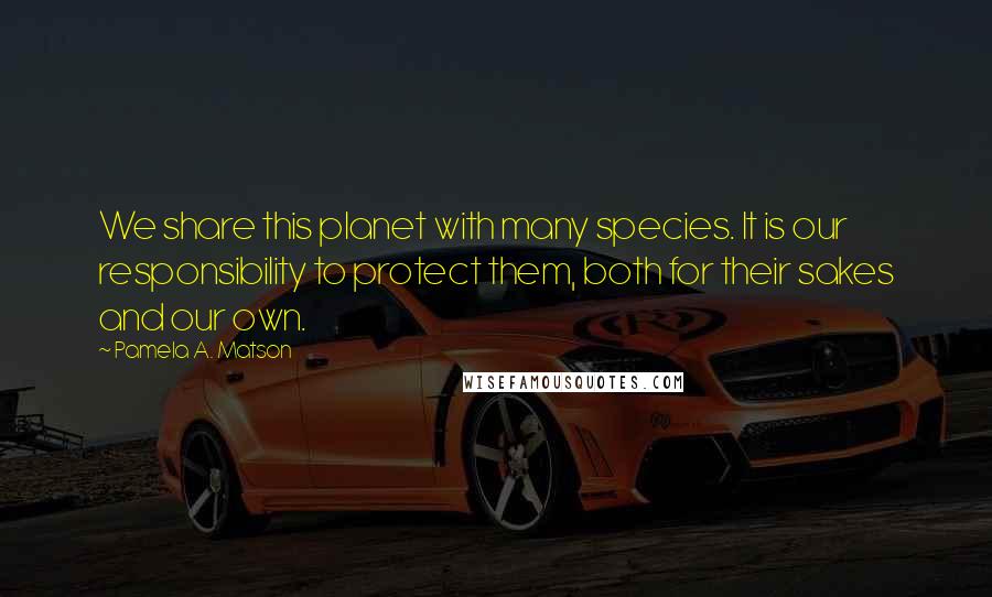 Pamela A. Matson Quotes: We share this planet with many species. It is our responsibility to protect them, both for their sakes and our own.