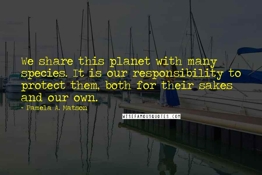 Pamela A. Matson Quotes: We share this planet with many species. It is our responsibility to protect them, both for their sakes and our own.