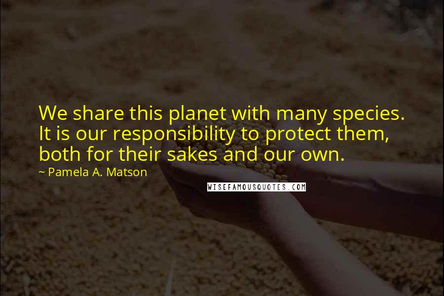 Pamela A. Matson Quotes: We share this planet with many species. It is our responsibility to protect them, both for their sakes and our own.