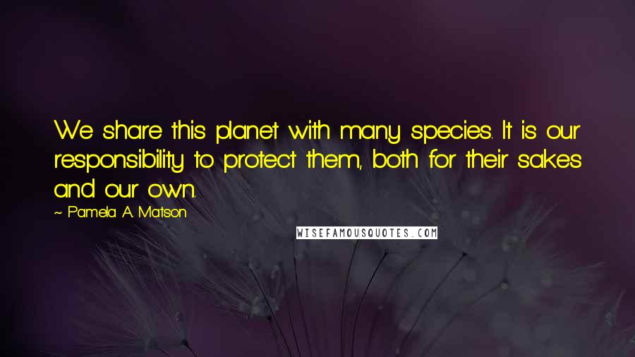 Pamela A. Matson Quotes: We share this planet with many species. It is our responsibility to protect them, both for their sakes and our own.