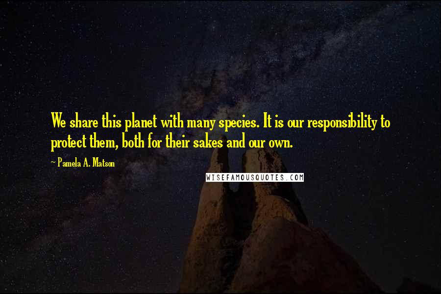 Pamela A. Matson Quotes: We share this planet with many species. It is our responsibility to protect them, both for their sakes and our own.