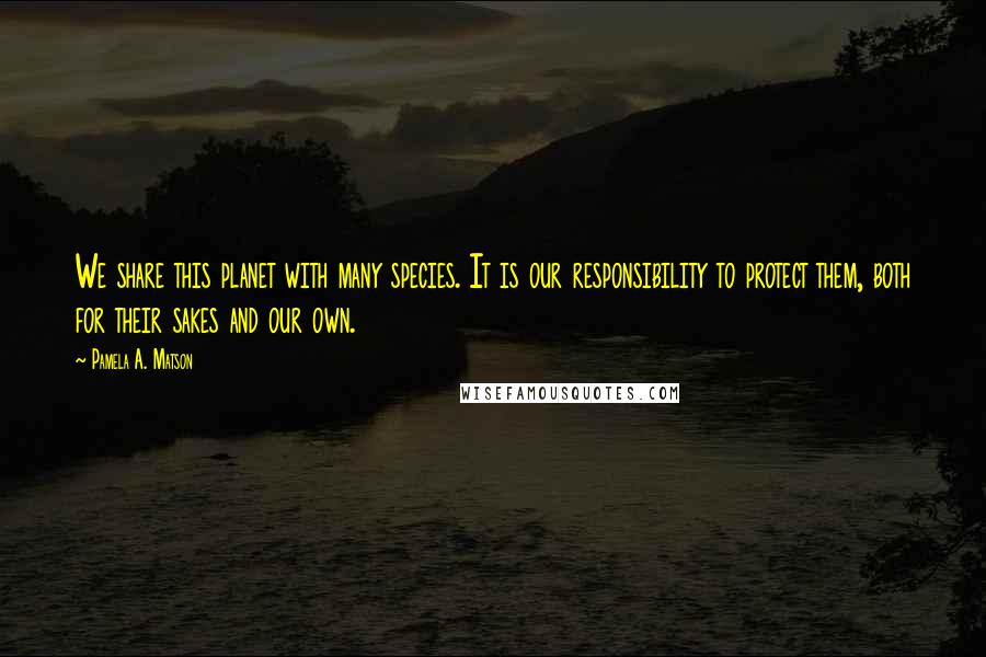 Pamela A. Matson Quotes: We share this planet with many species. It is our responsibility to protect them, both for their sakes and our own.