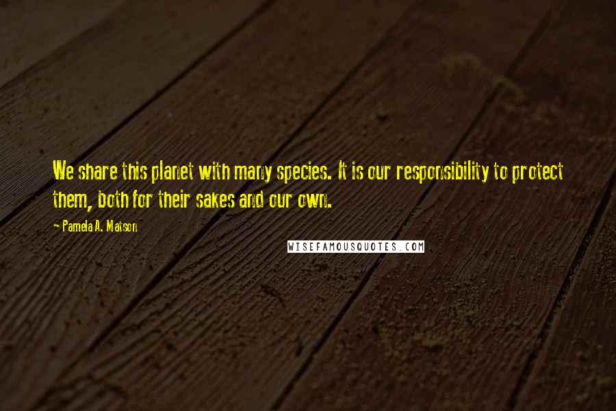 Pamela A. Matson Quotes: We share this planet with many species. It is our responsibility to protect them, both for their sakes and our own.