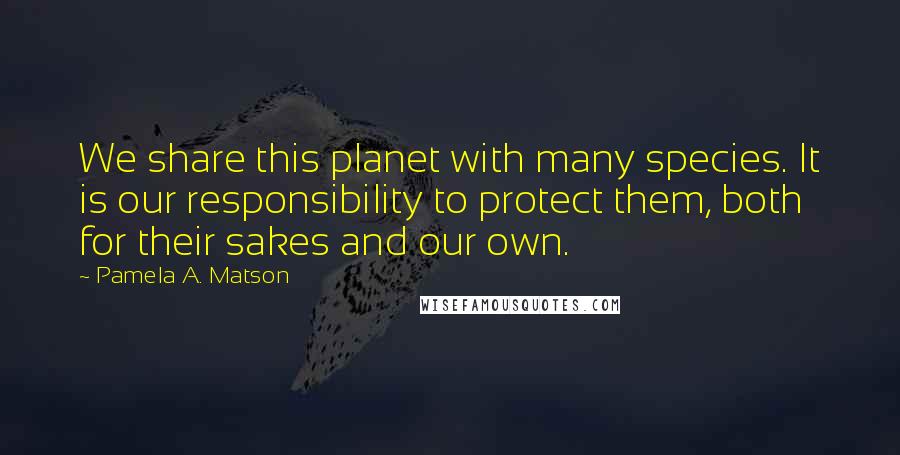 Pamela A. Matson Quotes: We share this planet with many species. It is our responsibility to protect them, both for their sakes and our own.