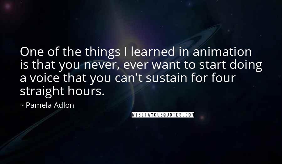 Pamela Adlon Quotes: One of the things I learned in animation is that you never, ever want to start doing a voice that you can't sustain for four straight hours.