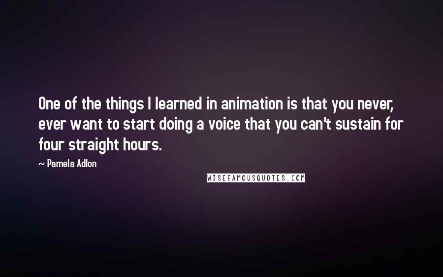 Pamela Adlon Quotes: One of the things I learned in animation is that you never, ever want to start doing a voice that you can't sustain for four straight hours.