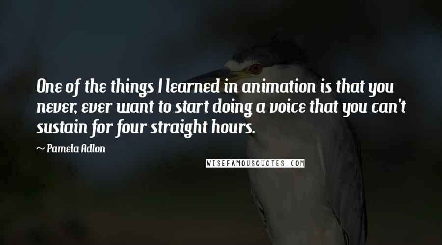 Pamela Adlon Quotes: One of the things I learned in animation is that you never, ever want to start doing a voice that you can't sustain for four straight hours.